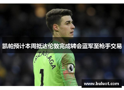 凯帕预计本周抵达伦敦完成转会蓝军至枪手交易