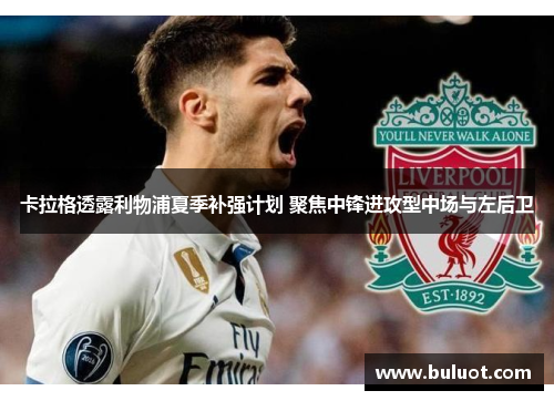 卡拉格透露利物浦夏季补强计划 聚焦中锋进攻型中场与左后卫