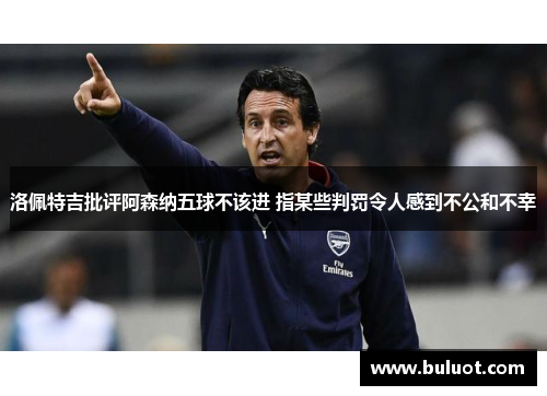 洛佩特吉批评阿森纳五球不该进 指某些判罚令人感到不公和不幸
