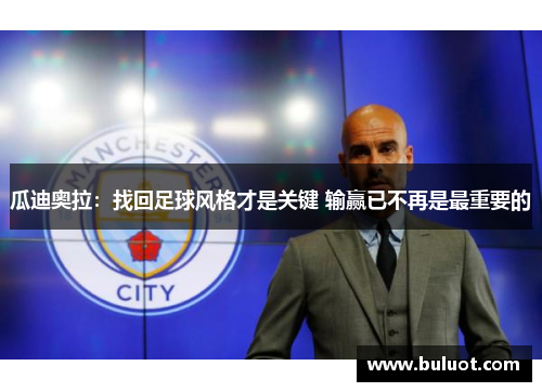 瓜迪奥拉：找回足球风格才是关键 输赢已不再是最重要的