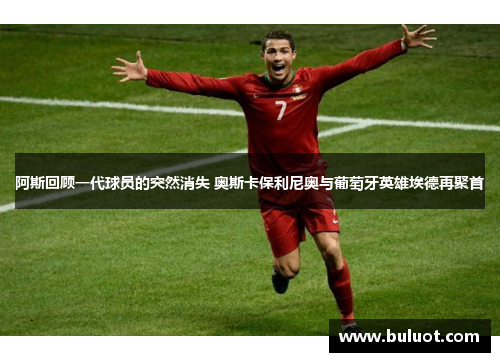 阿斯回顾一代球员的突然消失 奥斯卡保利尼奥与葡萄牙英雄埃德再聚首