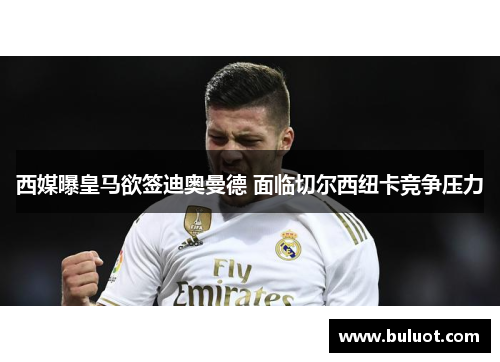 西媒曝皇马欲签迪奥曼德 面临切尔西纽卡竞争压力