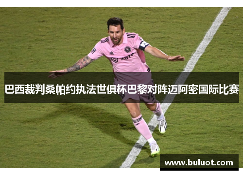 巴西裁判桑帕约执法世俱杯巴黎对阵迈阿密国际比赛